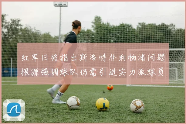 红军旧将指出斯洛特非利物浦问题根源强调球队仍需引进实力派球员
