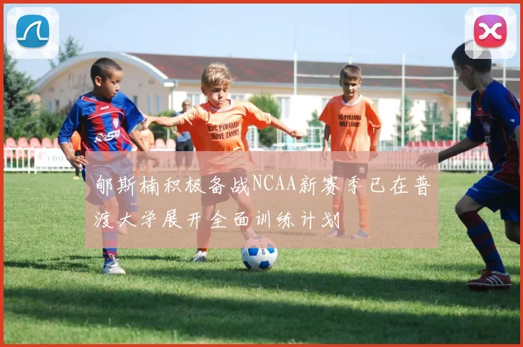 郇斯楠积极备战NCAA新赛季已在普渡大学展开全面训练计划