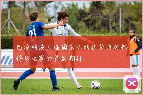 巴埃纳谈入选国家队的收获与对佛得角比赛的首发期待