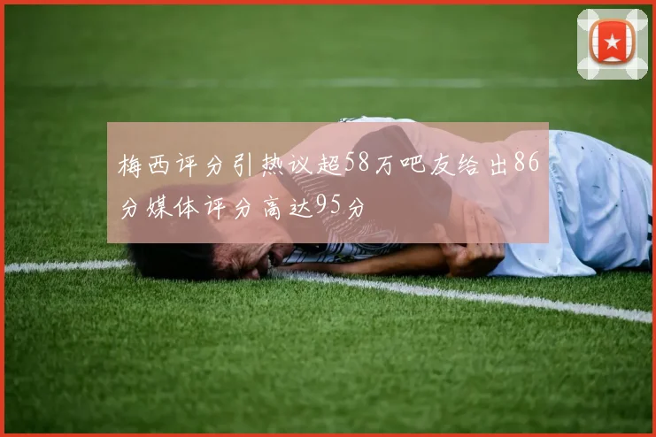 梅西评分引热议超58万吧友给出86分媒体评分高达95分