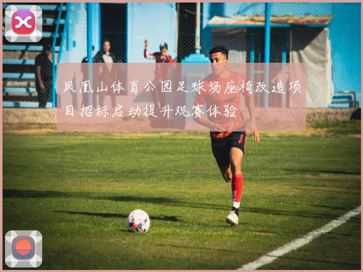 凤凰山体育公园足球场座椅改造项目招标启动提升观赛体验