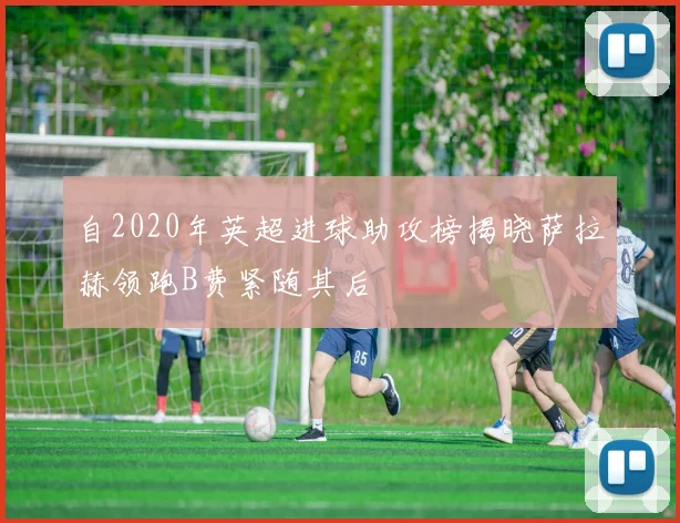 自2020年英超进球助攻榜揭晓萨拉赫领跑B费紧随其后