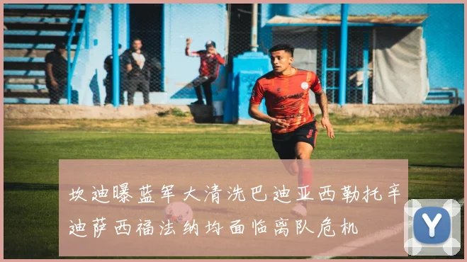 坎迪曝蓝军大清洗巴迪亚西勒托辛迪萨西福法纳均面临离队危机