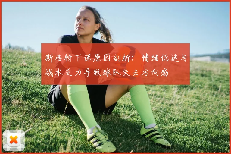 斯洛特下课原因剖析：情绪低迷与战术乏力导致球队失去方向感