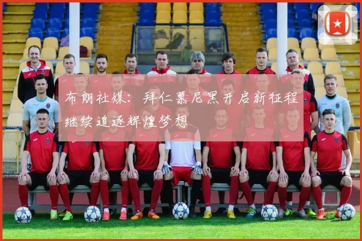 布朗社媒：拜仁慕尼黑开启新征程继续追逐辉煌梦想