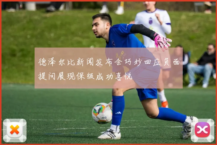 德泽尔比新闻发布会巧妙回应负面提问展现保级成功喜悦