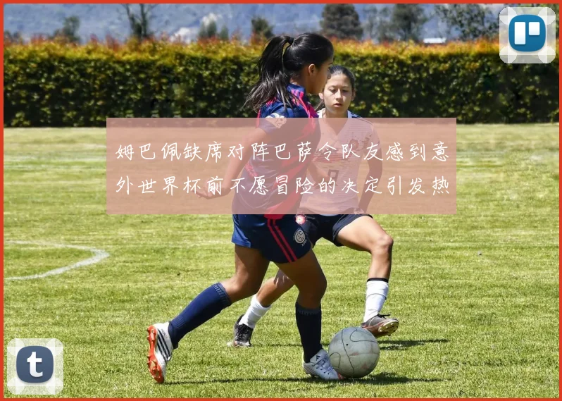 姆巴佩缺席对阵巴萨令队友感到意外世界杯前不愿冒险的决定引发热议