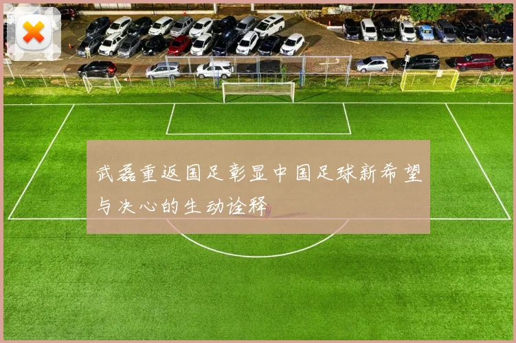 武磊重返国足彰显中国足球新希望与决心的生动诠释