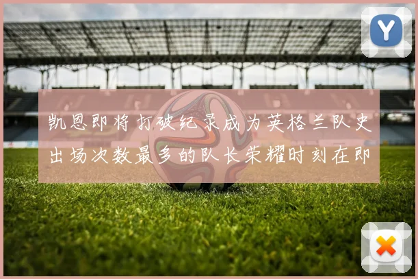 凯恩即将打破纪录成为英格兰队史出场次数最多的队长荣耀时刻在即