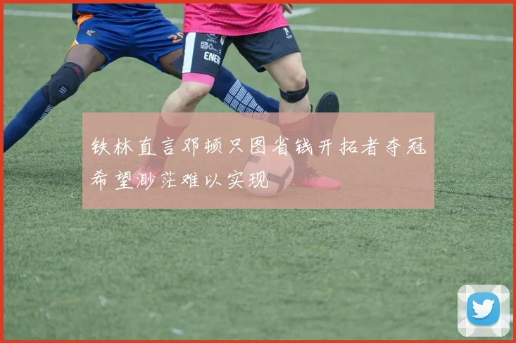 铁林直言邓顿只图省钱开拓者夺冠希望渺茫难以实现