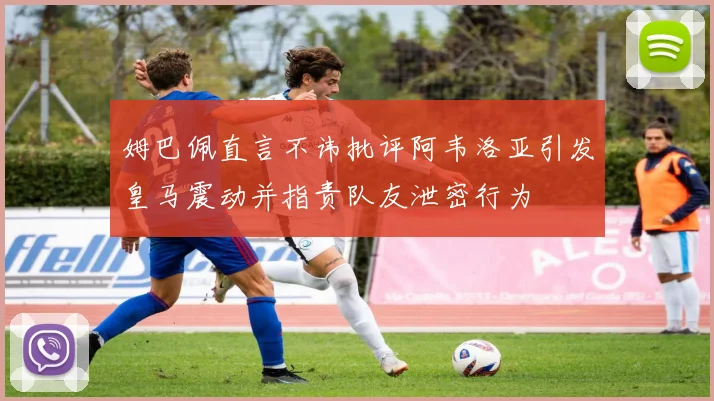 姆巴佩直言不讳批评阿韦洛亚引发皇马震动并指责队友泄密行为