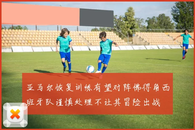 亚马尔恢复训练有望对阵佛得角西班牙队谨慎处理不让其冒险出战