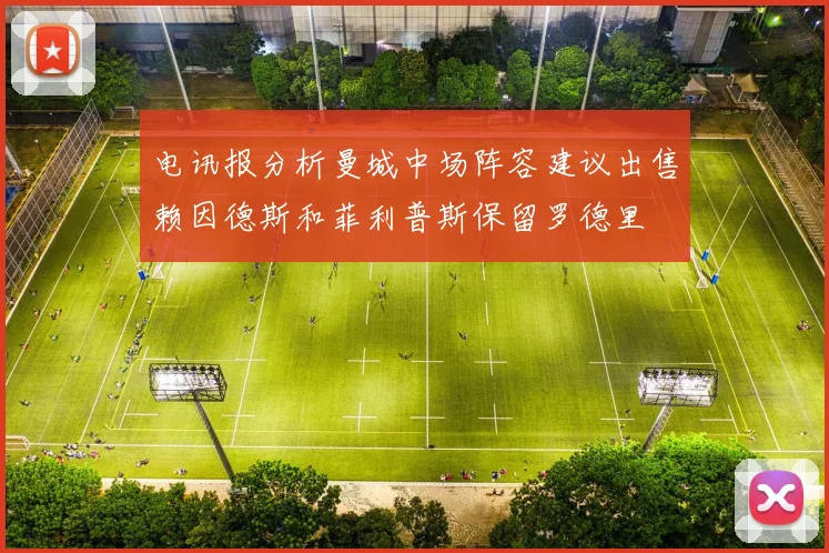 电讯报分析曼城中场阵容建议出售赖因德斯和菲利普斯保留罗德里