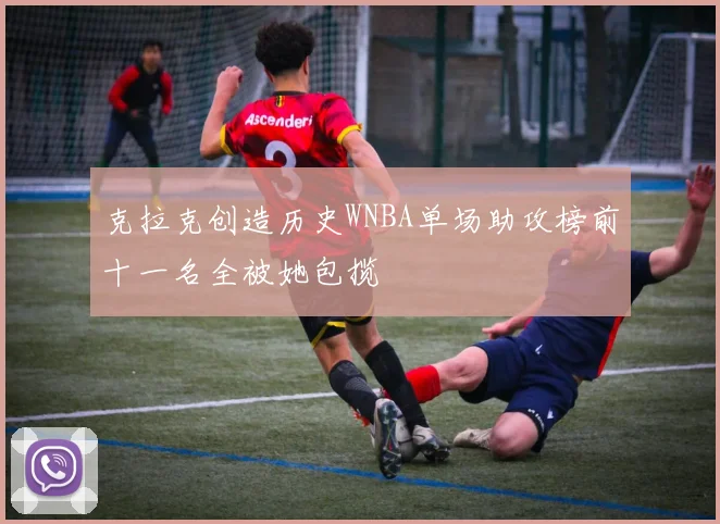 克拉克创造历史WNBA单场助攻榜前十一名全被她包揽