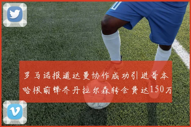 罗马诺报道达曼协作成功引进哥本哈根前锋乔丹拉尔森转会费达150万美元