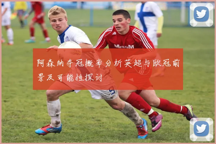 阿森纳夺冠概率分析英超与欧冠前景及可能性探讨