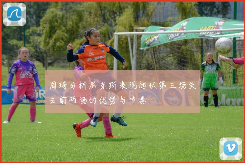 周琦分析尼克斯表现起伏第三场失去前两场的优势与节奏