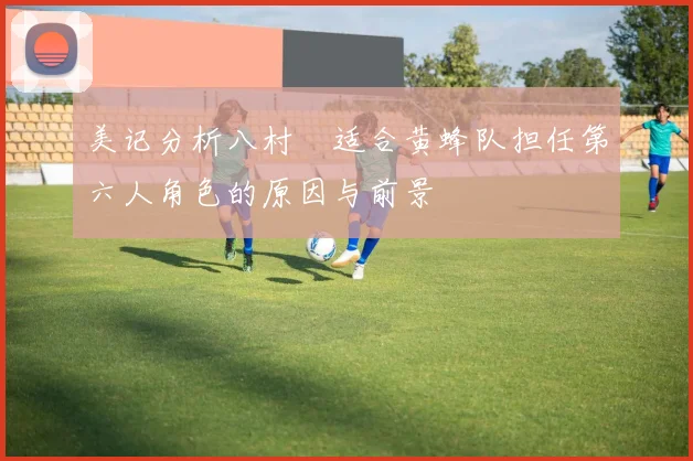美记分析八村塁适合黄蜂队担任第六人角色的原因与前景