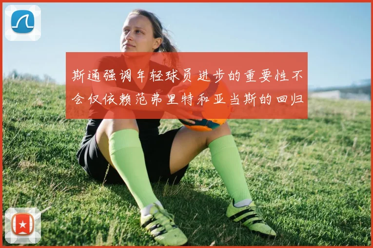 斯通强调年轻球员进步的重要性不会仅依赖范弗里特和亚当斯的回归