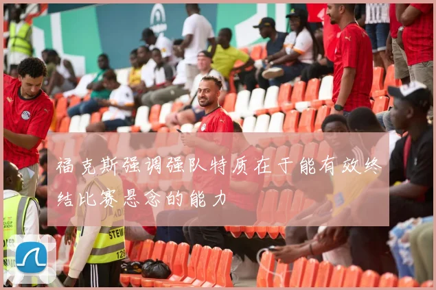 福克斯强调强队特质在于能有效终结比赛悬念的能力